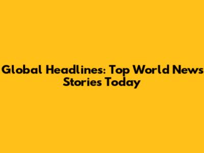 Global Headlines: Top World News Stories Today