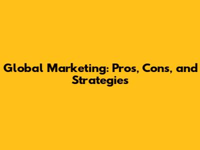 Global Marketing: Pros, Cons, and Strategies