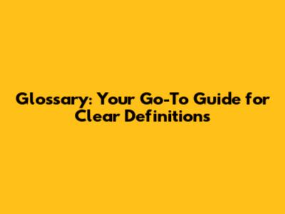 Glossary: Your Go-To Guide for Clear Definitions