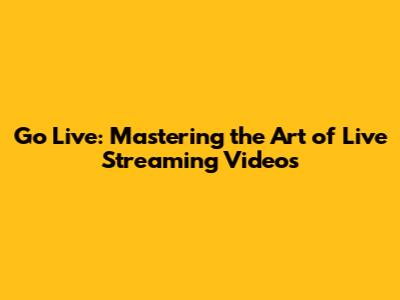 Go Live: Mastering the Art of Live Streaming Videos