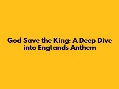 God Save the King: A Deep Dive into England's Anthem
