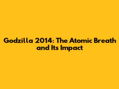 Godzilla 2014: The Atomic Breath and Its Impact