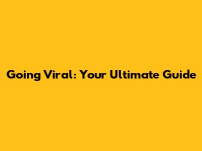 Going Viral: Your Ultimate Guide