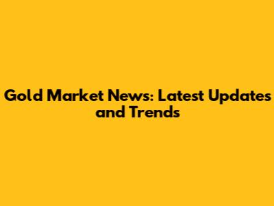 Gold Market News: Latest Updates and Trends