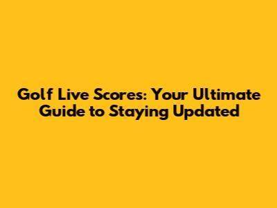 Golf Live Scores: Your Ultimate Guide to Staying Updated