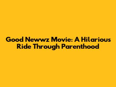 Good Newwz Movie: A Hilarious Ride Through Parenthood