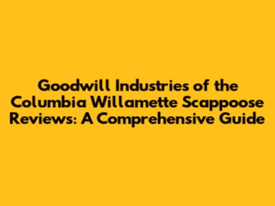 Goodwill Industries of the Columbia Willamette Scappoose Reviews: A Comprehensive Guide