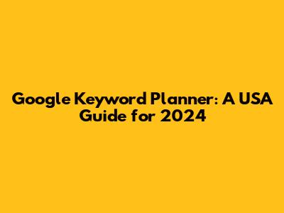 Google Keyword Planner: A USA Guide for 2024