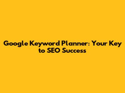 Google Keyword Planner: Your Key to SEO Success