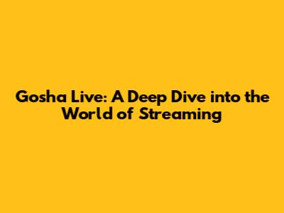 Gosha Live: A Deep Dive into the World of Streaming