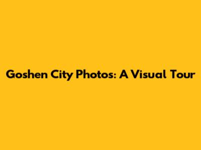 Goshen City Photos: A Visual Tour