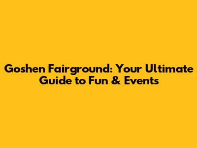 Goshen Fairground: Your Ultimate Guide to Fun & Events