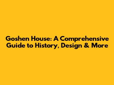 Goshen House: A Comprehensive Guide to History, Design & More