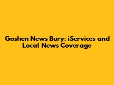 Goshen News Bury: iServices and Local News Coverage