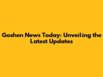 Goshen News Today: Unveiling the Latest Updates