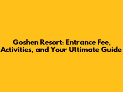 Goshen Resort: Entrance Fee, Activities, and Your Ultimate Guide