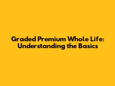 Graded Premium Whole Life: Understanding the Basics