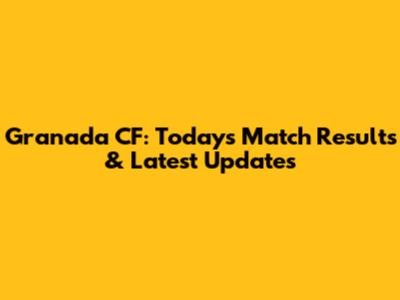 Granada CF: Today's Match Results & Latest Updates