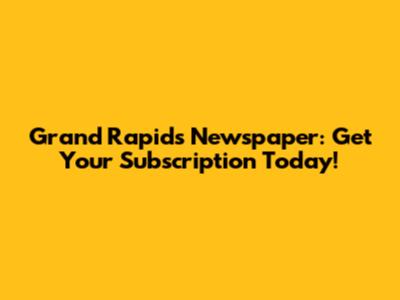 Grand Rapids Newspaper: Get Your Subscription Today!