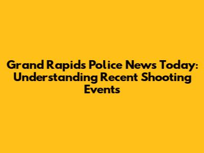 Grand Rapids Police News Today: Understanding Recent Shooting Events