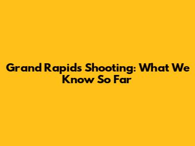 Grand Rapids Shooting: What We Know So Far