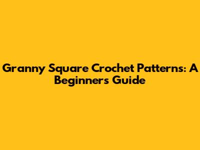 Granny Square Crochet Patterns: A Beginner's Guide