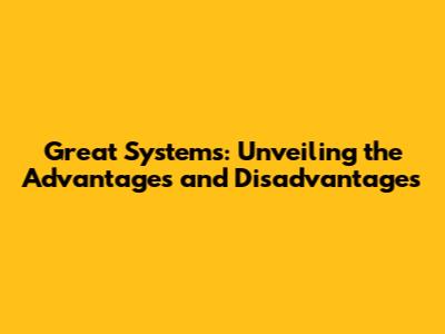 Great Systems: Unveiling the Advantages and Disadvantages
