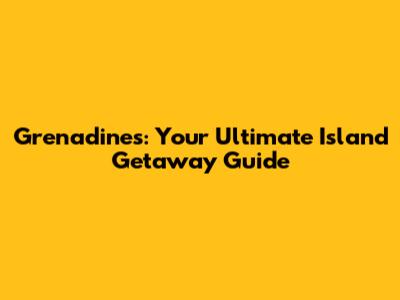 Grenadines: Your Ultimate Island Getaway Guide