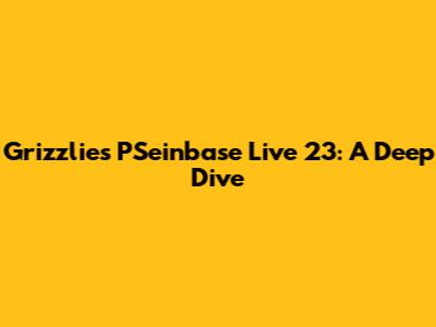 Grizzlies' PSeinbase Live '23: A Deep Dive