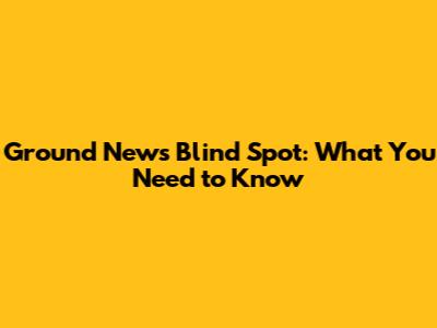 Ground News Blind Spot: What You Need to Know