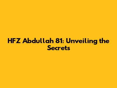 HFZ Abdullah 81: Unveiling the Secrets