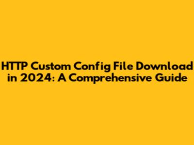 HTTP Custom Config File Download in 2024: A Comprehensive Guide
