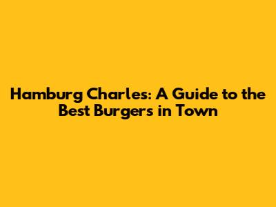 Hamburg Charles: A Guide to the Best Burgers in Town