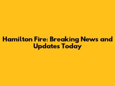 Hamilton Fire: Breaking News and Updates Today