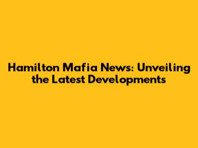 Hamilton Mafia News: Unveiling the Latest Developments