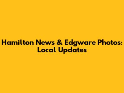 Hamilton News & Edgware Photos: Local Updates
