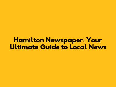 Hamilton Newspaper: Your Ultimate Guide to Local News