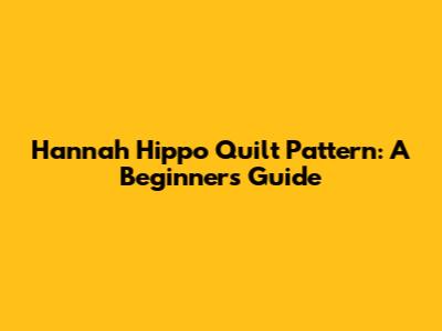 Hannah Hippo Quilt Pattern: A Beginner's Guide