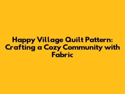 Happy Village Quilt Pattern: Crafting a Cozy Community with Fabric