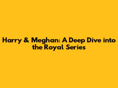 Harry & Meghan: A Deep Dive into the Royal Series
