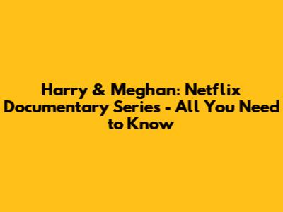 Harry & Meghan: Netflix Documentary Series - All You Need to Know