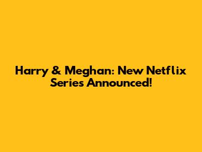 Harry & Meghan: New Netflix Series Announced!