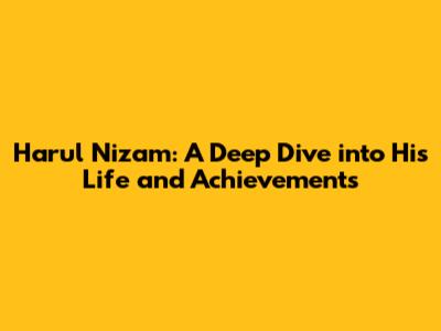 Harul Nizam: A Deep Dive into His Life and Achievements