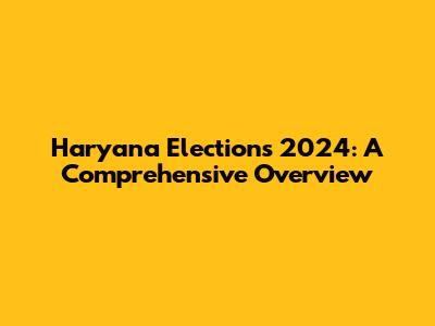 Haryana Elections 2024: A Comprehensive Overview