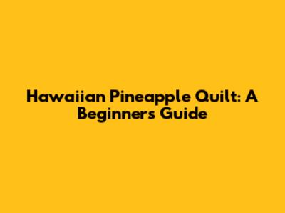 Hawaiian Pineapple Quilt: A Beginner's Guide