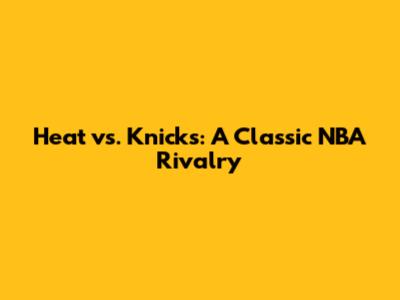 Heat vs. Knicks: A Classic NBA Rivalry