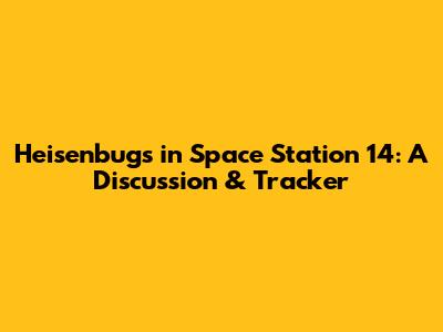 Heisenbugs in Space Station 14: A Discussion & Tracker