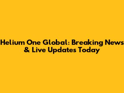 Helium One Global: Breaking News & Live Updates Today
