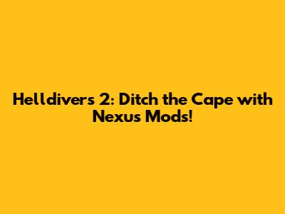 Helldivers 2: Ditch the Cape with Nexus Mods!