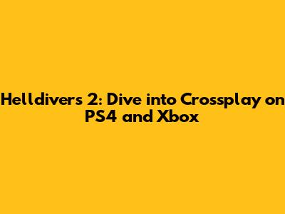 Helldivers 2: Dive into Crossplay on PS4 and Xbox